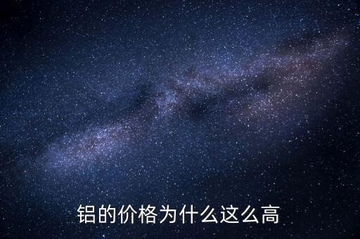 鋁的價格為什么這么低,但是鋁為什么比鐵貴那么多