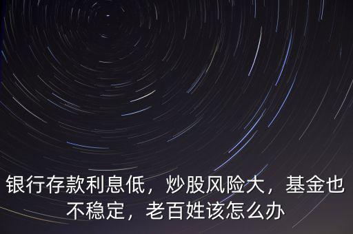 銀行存款利息低，炒股風(fēng)險(xiǎn)大，基金也不穩(wěn)定，老百姓該怎么辦