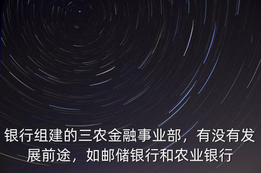 銀行組建的三農(nóng)金融事業(yè)部，有沒有發(fā)展前途，如郵儲銀行和農(nóng)業(yè)銀行