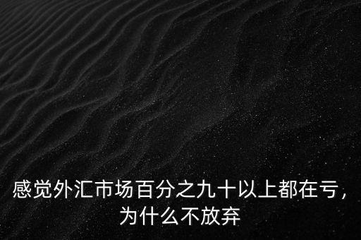 感覺外匯市場百分之九十以上都在虧，為什么不放棄