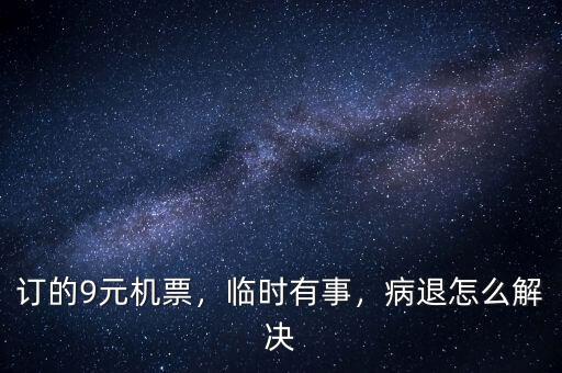 訂的9元機(jī)票，臨時(shí)有事，病退怎么解決