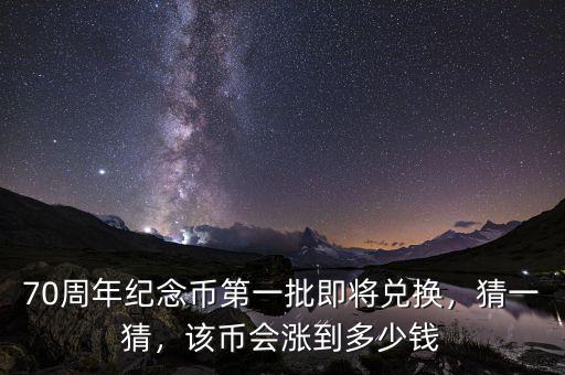 70周年紀念幣第一批即將兌換，猜一猜，該幣會漲到多少錢