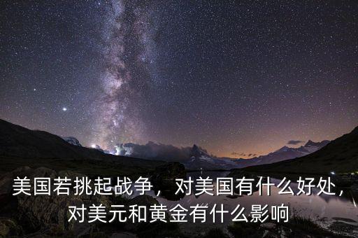 美國若挑起戰(zhàn)爭，對美國有什么好處，對美元和黃金有什么影響