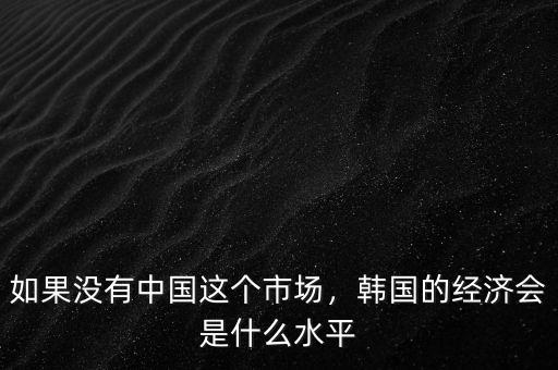 如果沒有中國這個市場，韓國的經(jīng)濟(jì)會是什么水平