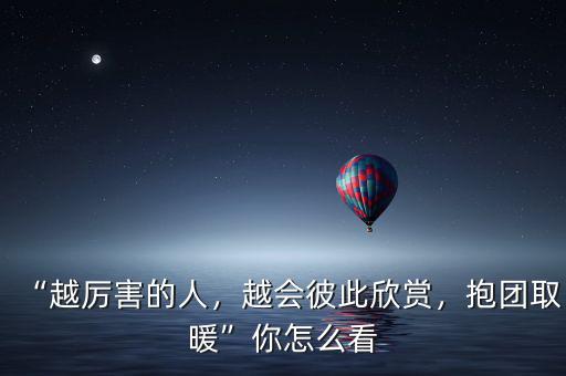 “越厲害的人，越會(huì)彼此欣賞，抱團(tuán)取暖”你怎么看