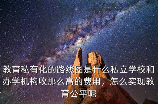 教育私有化的路線圖是什么私立學(xué)校和辦學(xué)機(jī)構(gòu)收那么高的費(fèi)用，怎么實(shí)現(xiàn)教育公平呢