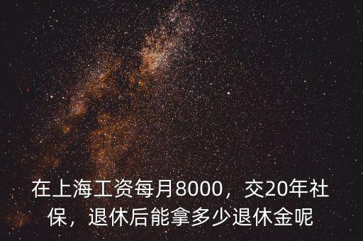 在上海工資每月8000，交20年社保，退休后能拿多少退休金呢