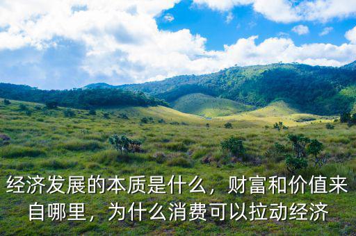 經(jīng)濟(jì)發(fā)展的本質(zhì)是什么，財(cái)富和價(jià)值來(lái)自哪里，為什么消費(fèi)可以拉動(dòng)經(jīng)濟(jì)
