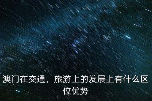 澳門在交通，旅游上的發(fā)展上有什么區(qū)位優(yōu)勢