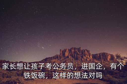 家長(zhǎng)想讓孩子考公務(wù)員，進(jìn)國(guó)企，有個(gè)鐵飯碗，這樣的想法對(duì)嗎