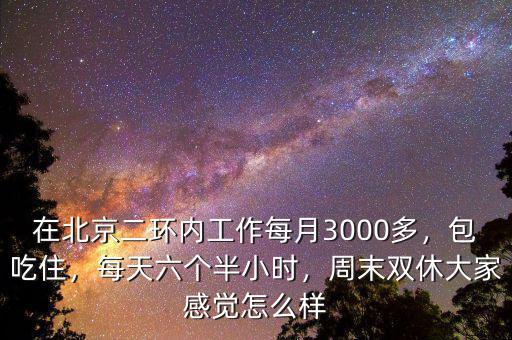 在北京二環(huán)內(nèi)工作每月3000多，包吃住，每天六個半小時，周末雙休大家感覺怎么樣