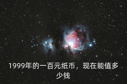 1999年的一百元紙幣，現(xiàn)在能值多少錢