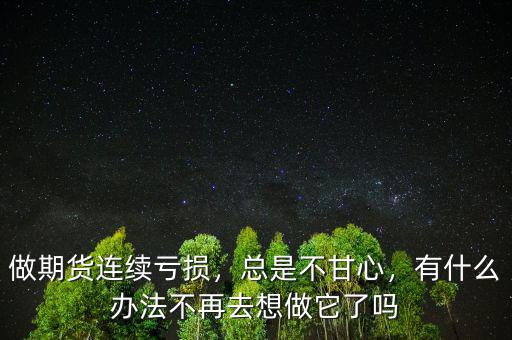 做期貨連續(xù)虧損，總是不甘心，有什么辦法不再去想做它了嗎