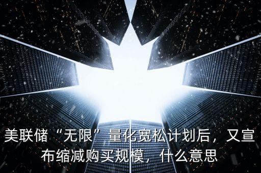 美聯(lián)儲(chǔ)“無(wú)限”量化寬松計(jì)劃后，又宣布縮減購(gòu)買(mǎi)規(guī)模，什么意思