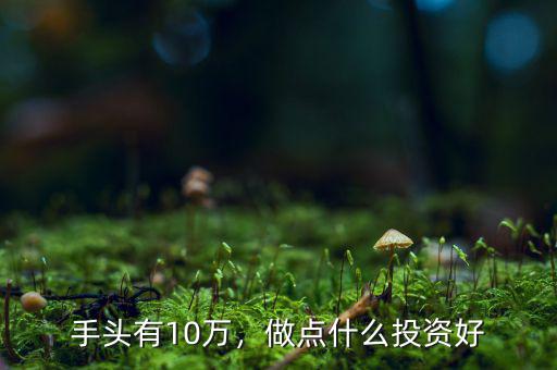 手頭有10萬(wàn)，做點(diǎn)什么投資好