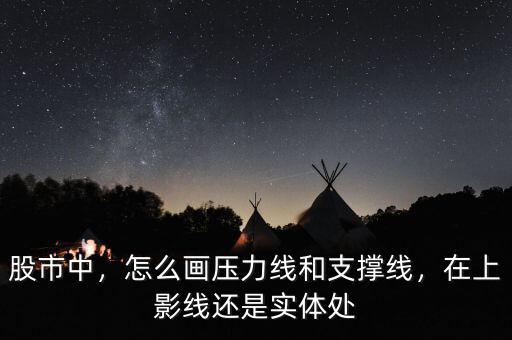 股市中，怎么畫壓力線和支撐線，在上影線還是實(shí)體處