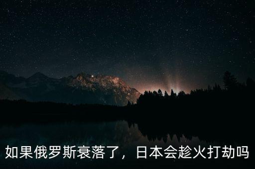 如果俄羅斯衰落了，日本會趁火打劫嗎