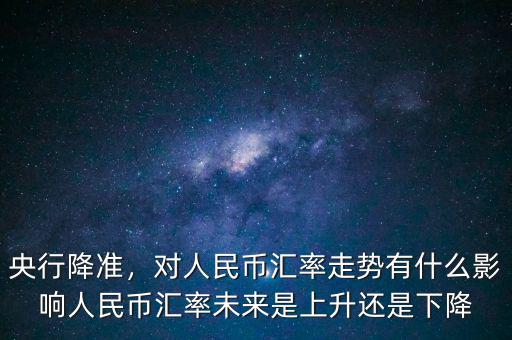 央行降準(zhǔn)，對人民幣匯率走勢有什么影響人民幣匯率未來是上升還是下降