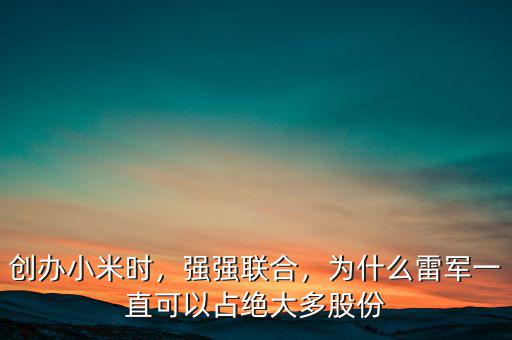 創(chuàng)辦小米時(shí)，強(qiáng)強(qiáng)聯(lián)合，為什么雷軍一直可以占絕大多股份
