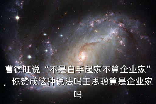 曹德旺說“不是白手起家不算企業(yè)家”，你贊成這種說法嗎王思聰算是企業(yè)家嗎