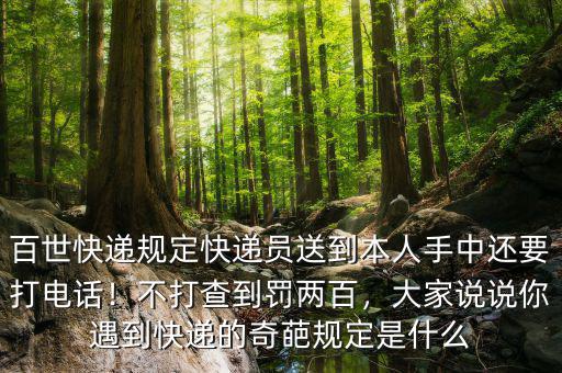 百世快遞規(guī)定快遞員送到本人手中還要打電話！不打查到罰兩百，大家說說你遇到快遞的奇葩規(guī)定是什么
