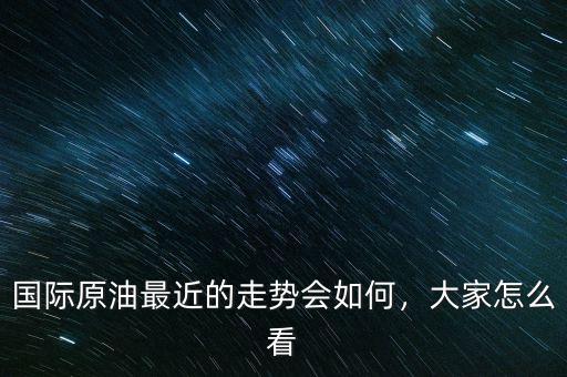 原油走勢圖怎么看,國際原油最近的走勢會(huì)如何
