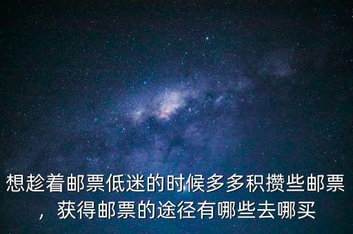 想趁著郵票低迷的時(shí)候多多積攢些郵票，獲得郵票的途徑有哪些去哪買(mǎi)