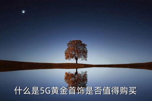 什么是5G黃金首飾是否值得購(gòu)買(mǎi)