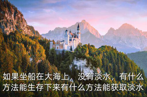 如果坐船在大海上，沒有淡水，有什么方法能生存下來有什么方法能獲取淡水