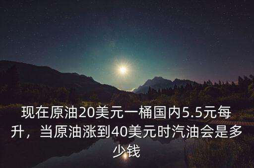 現(xiàn)在原油20美元一桶國內(nèi)5.5元每升，當(dāng)原油漲到40美元時(shí)汽油會(huì)是多少錢