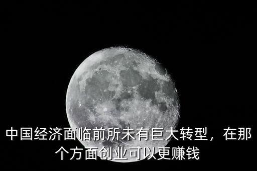 中國(guó)經(jīng)濟(jì)面臨前所未有巨大轉(zhuǎn)型，在那個(gè)方面創(chuàng)業(yè)可以更賺錢(qián)