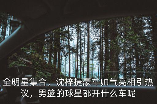 全明星集合，沈梓捷豪車(chē)帥氣亮相引熱議，男籃的球星都開(kāi)什么車(chē)呢