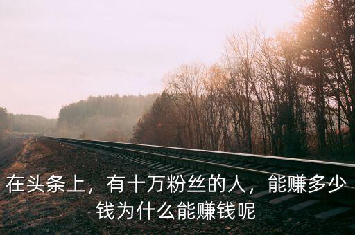 在頭條上，有十萬(wàn)粉絲的人，能賺多少錢(qián)為什么能賺錢(qián)呢