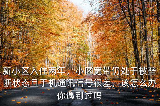 新小區(qū)入住兩年，小區(qū)寬帶仍處于被壟斷狀態(tài)且手機通訊信號很差，該怎么辦你遇到過嗎
