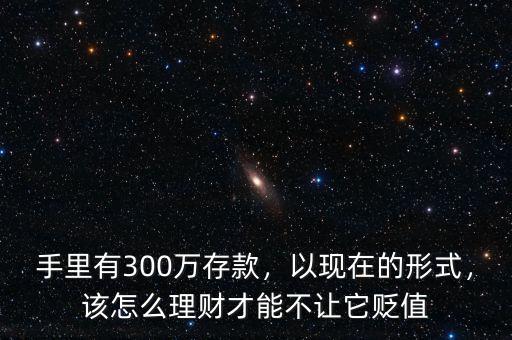 手里有300萬存款，以現(xiàn)在的形式，該怎么理財才能不讓它貶值