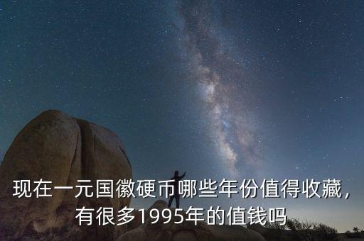 現(xiàn)在一元國徽硬幣哪些年份值得收藏，有很多1995年的值錢嗎
