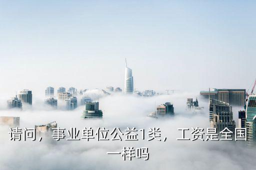 請問，事業(yè)單位公益1類，工資是全國一樣嗎