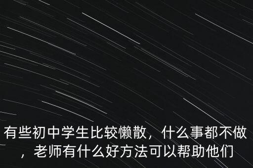 有些初中學生比較懶散，什么事都不做，老師有什么好方法可以幫助他們