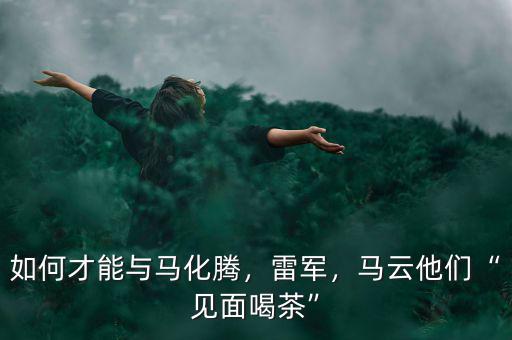 如何才能與馬化騰，雷軍，馬云他們“見(jiàn)面喝茶”