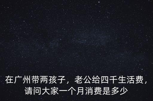 在廣州帶兩孩子，老公給四千生活費，請問大家一個月消費是多少