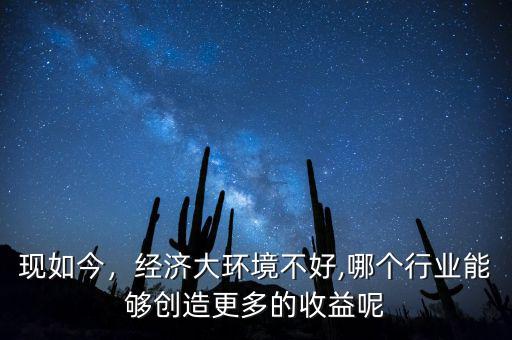 現(xiàn)如今，經(jīng)濟(jì)大環(huán)境不好,哪個(gè)行業(yè)能夠創(chuàng)造更多的收益呢