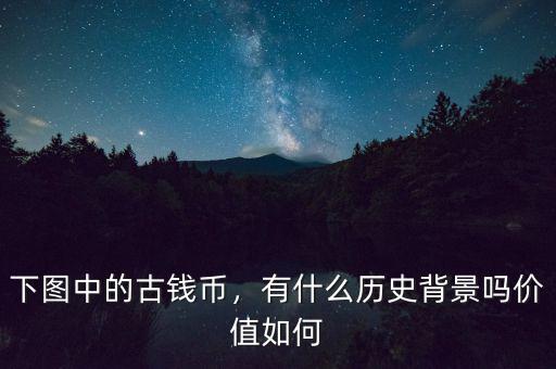 下圖中的古錢幣，有什么歷史背景嗎價(jià)值如何