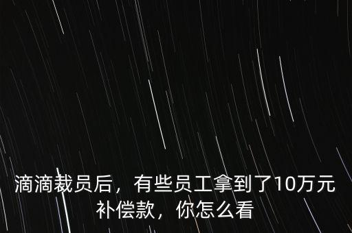 滴滴裁員后，有些員工拿到了10萬(wàn)元補(bǔ)償款，你怎么看