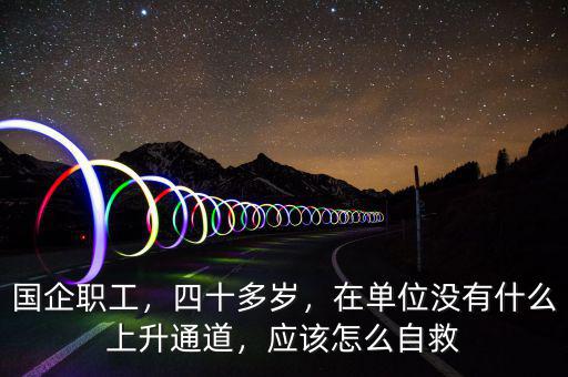 國(guó)企職工，四十多歲，在單位沒(méi)有什么上升通道，應(yīng)該怎么自救