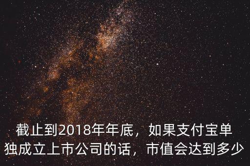 截止到2018年年底，如果支付寶單獨成立上市公司的話，市值會達到多少