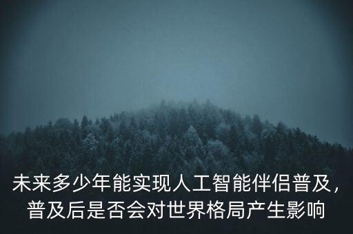 未來(lái)多少年能實(shí)現(xiàn)人工智能伴侶普及，普及后是否會(huì)對(duì)世界格局產(chǎn)生影響
