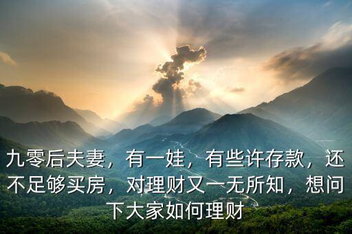 九零后夫妻，有一娃，有些許存款，還不足夠買房，對理財又一無所知，想問下大家如何理財