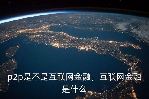 p2p是不是互聯(lián)網(wǎng)金融，互聯(lián)網(wǎng)金融是什么
