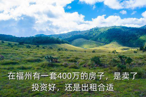 在福州有一套400萬的房子，是賣了投資好，還是出租合適