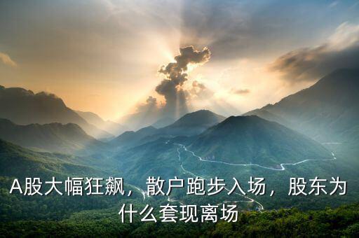 A股大幅狂飆，散戶跑步入場(chǎng)，股東為什么套現(xiàn)離場(chǎng)